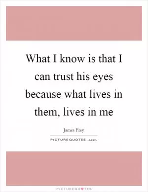 What I know is that I can trust his eyes because what lives in them, lives in me Picture Quote #1