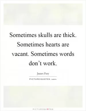 Sometimes skulls are thick. Sometimes hearts are vacant. Sometimes words don’t work Picture Quote #1