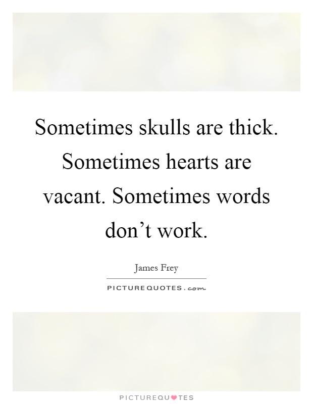 Sometimes skulls are thick. Sometimes hearts are vacant. Sometimes words don't work Picture Quote #1