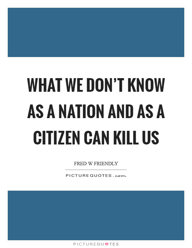 What we don't know as a nation and as a citizen can kill us Picture Quote #1