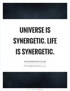 Universe is synergetic. Life is synergetic Picture Quote #1