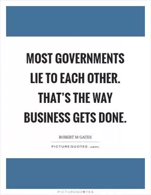 Most governments lie to each other. That’s the way business gets done Picture Quote #1