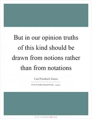 But in our opinion truths of this kind should be drawn from notions rather than from notations Picture Quote #1