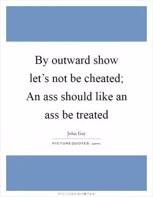 By outward show let’s not be cheated; An ass should like an ass be treated Picture Quote #1