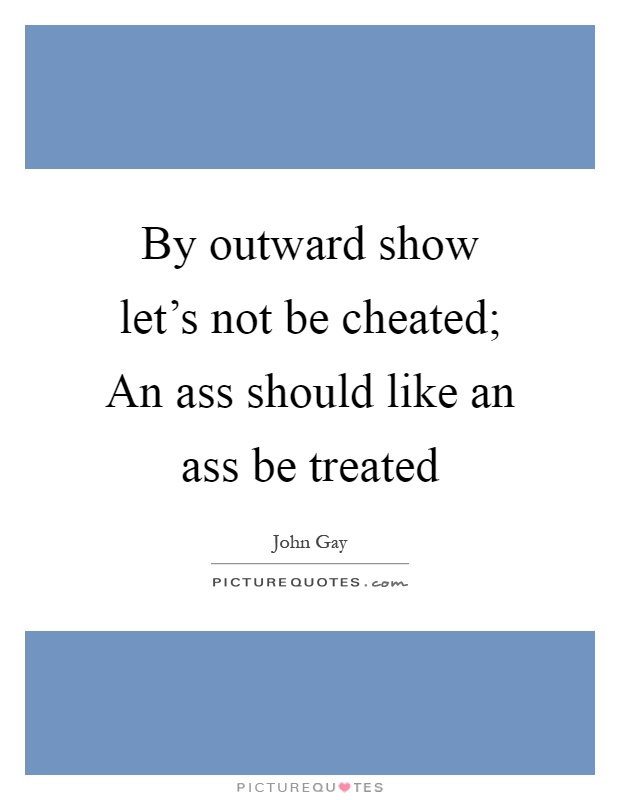 By outward show let's not be cheated; An ass should like an ass be treated Picture Quote #1