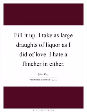 Fill it up. I take as large draughts of liquor as I did of love. I hate a flincher in either Picture Quote #1