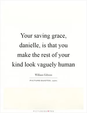 Your saving grace, danielle, is that you make the rest of your kind look vaguely human Picture Quote #1