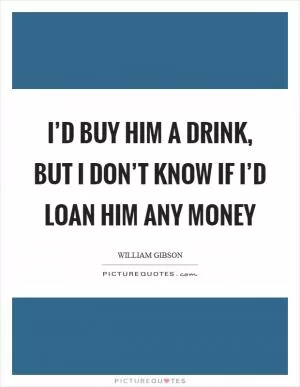 I’d buy him a drink, but I don’t know if I’d loan him any money Picture Quote #1