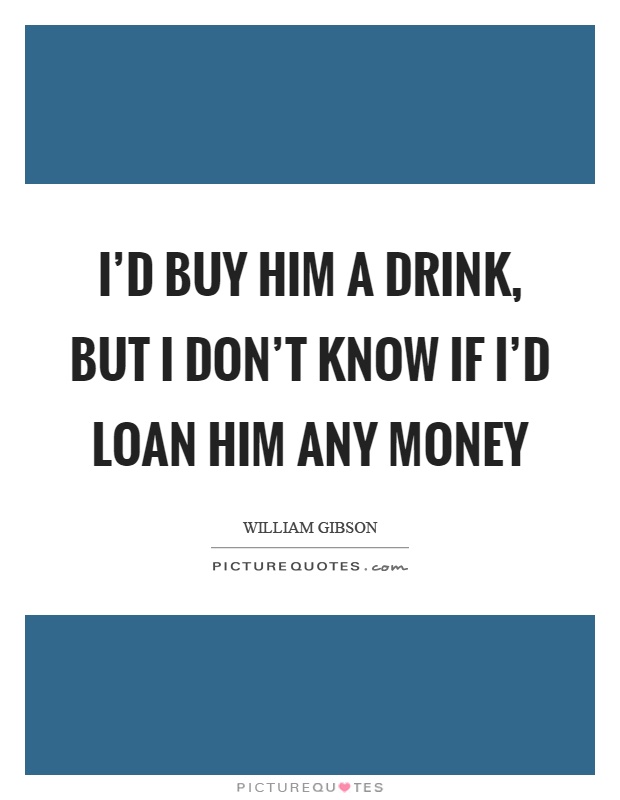 I’d buy him a drink, but I don’t know if I’d loan him any money Picture Quote #1