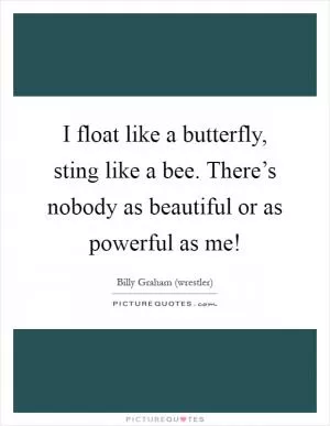 I float like a butterfly, sting like a bee. There’s nobody as beautiful or as powerful as me! Picture Quote #1