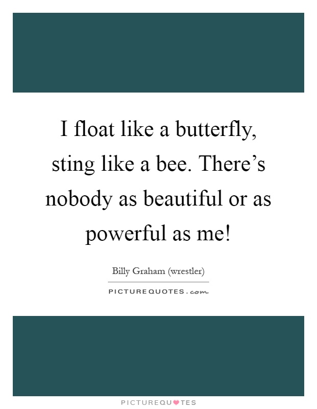I float like a butterfly, sting like a bee. There's nobody as beautiful or as powerful as me! Picture Quote #1
