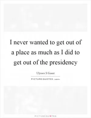 I never wanted to get out of a place as much as I did to get out of the presidency Picture Quote #1