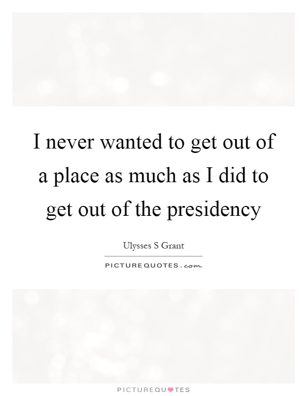 I never wanted to get out of a place as much as I did to get out of the presidency Picture Quote #1