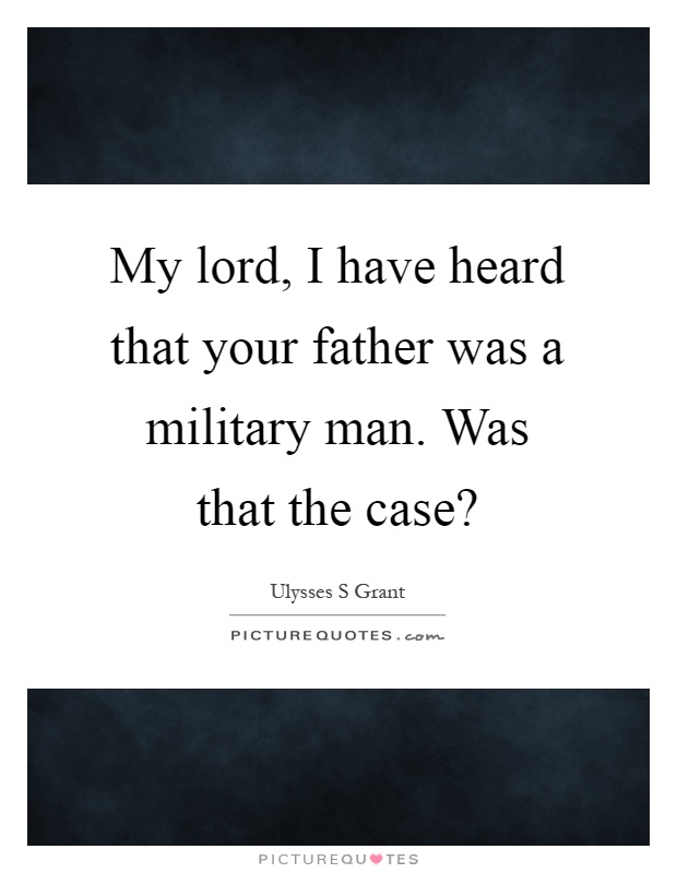 My lord, I have heard that your father was a military man. Was that the case? Picture Quote #1