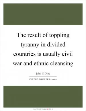 The result of toppling tyranny in divided countries is usually civil war and ethnic cleansing Picture Quote #1