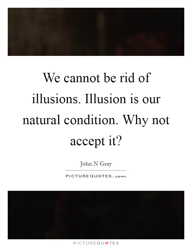 We cannot be rid of illusions. Illusion is our natural condition. Why not accept it? Picture Quote #1