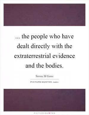 ... the people who have dealt directly with the extraterrestrial evidence and the bodies Picture Quote #1