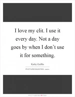 I love my clit. I use it every day. Not a day goes by when I don’t use it for something Picture Quote #1