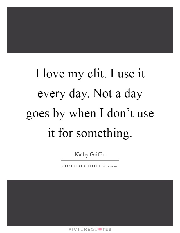 I love my clit. I use it every day. Not a day goes by when I don't use it for something Picture Quote #1