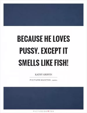 Because he loves pussy. Except it smells like fish! Picture Quote #1