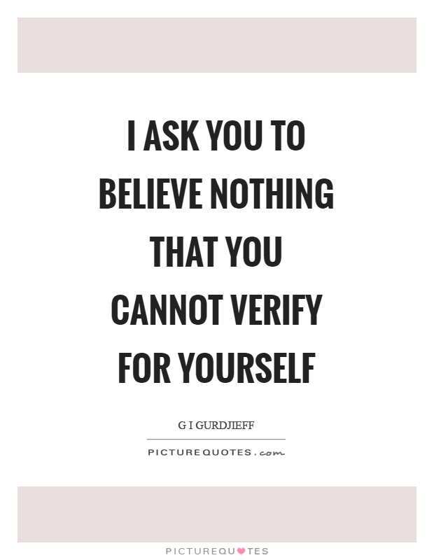 I ask you to believe nothing that you cannot verify for yourself Picture Quote #1