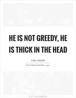 He is not greedy, he is thick in the head Picture Quote #1