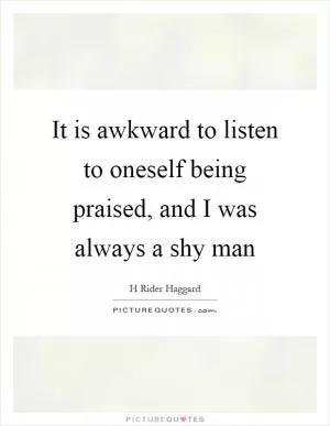 It is awkward to listen to oneself being praised, and I was always a shy man Picture Quote #1