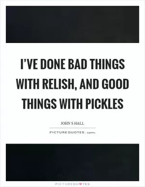 I’ve done bad things with relish, and good things with pickles Picture Quote #1