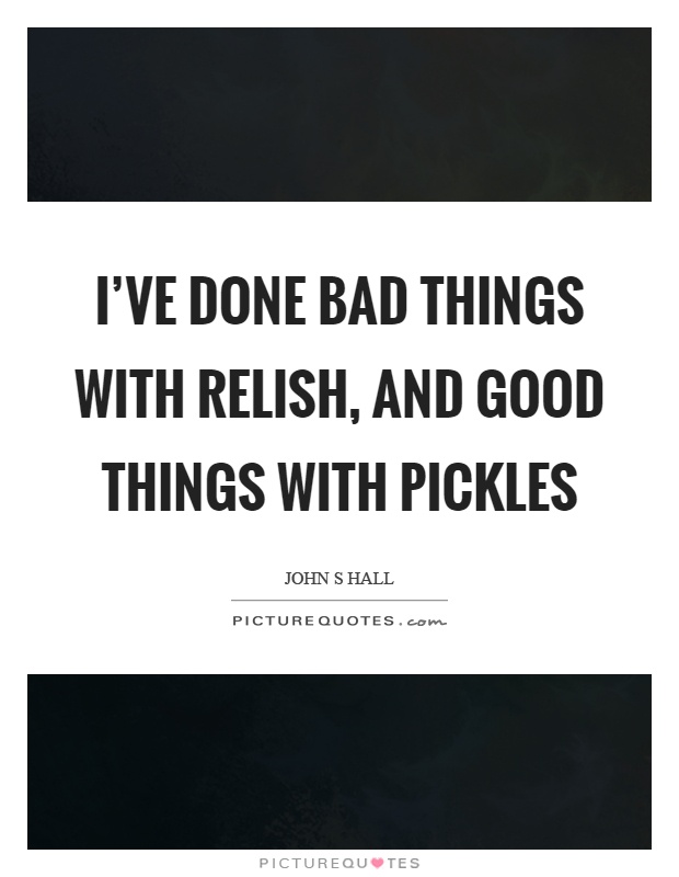 I've done bad things with relish, and good things with pickles Picture Quote #1