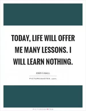 Today, life will offer me many lessons. I will learn nothing Picture Quote #1