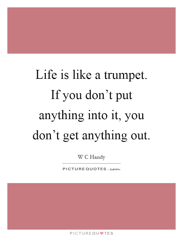 Life is like a trumpet. If you don't put anything into it, you don't get anything out Picture Quote #1
