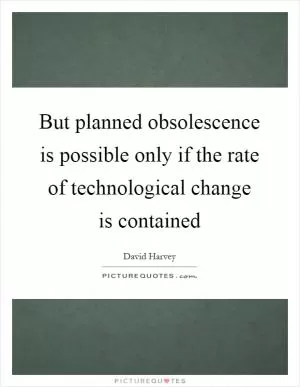 But planned obsolescence is possible only if the rate of technological change is contained Picture Quote #1