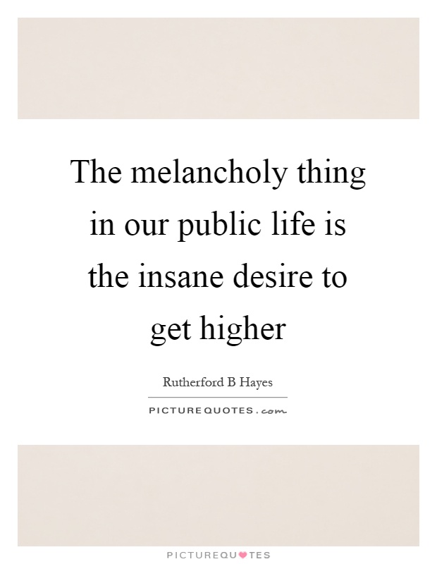 The melancholy thing in our public life is the insane desire to get higher Picture Quote #1