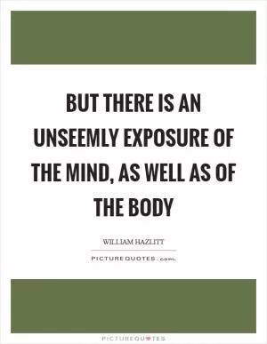 But there is an unseemly exposure of the mind, as well as of the body Picture Quote #1