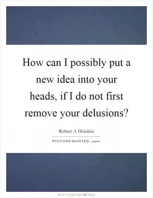 How can I possibly put a new idea into your heads, if I do not first remove your delusions? Picture Quote #1