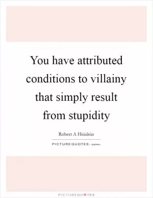 You have attributed conditions to villainy that simply result from stupidity Picture Quote #1