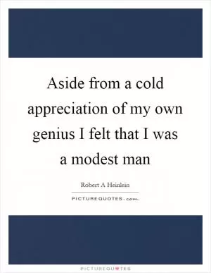 Aside from a cold appreciation of my own genius I felt that I was a modest man Picture Quote #1