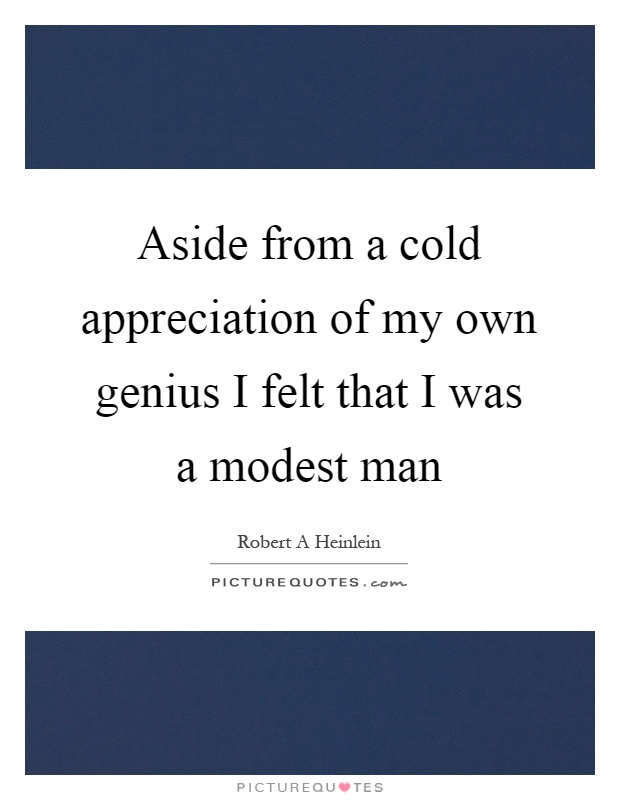 Aside from a cold appreciation of my own genius I felt that I was a modest man Picture Quote #1