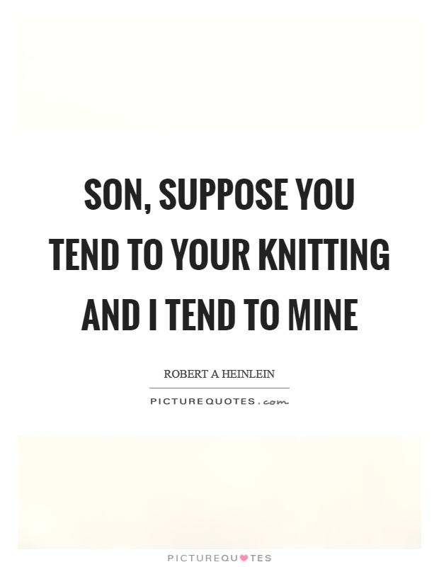 Son, suppose you tend to your knitting and I tend to mine Picture Quote #1