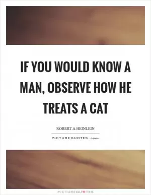 If you would know a man, observe how he treats a cat Picture Quote #1
