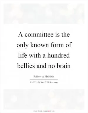 A committee is the only known form of life with a hundred bellies and no brain Picture Quote #1