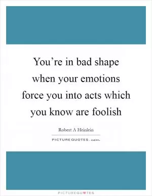 You’re in bad shape when your emotions force you into acts which you know are foolish Picture Quote #1