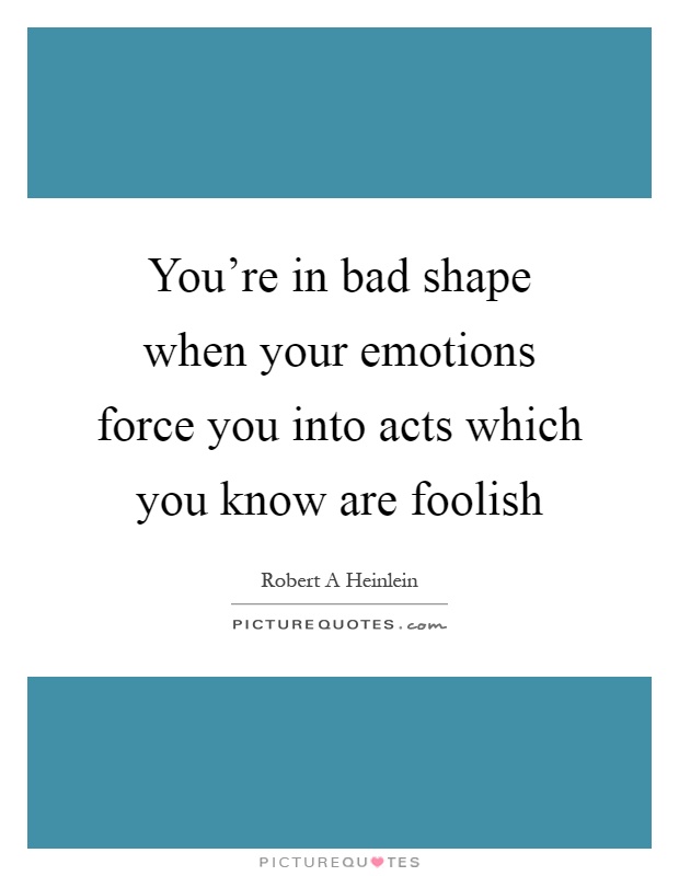You're in bad shape when your emotions force you into acts which you know are foolish Picture Quote #1
