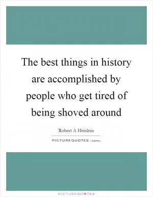 The best things in history are accomplished by people who get tired of being shoved around Picture Quote #1