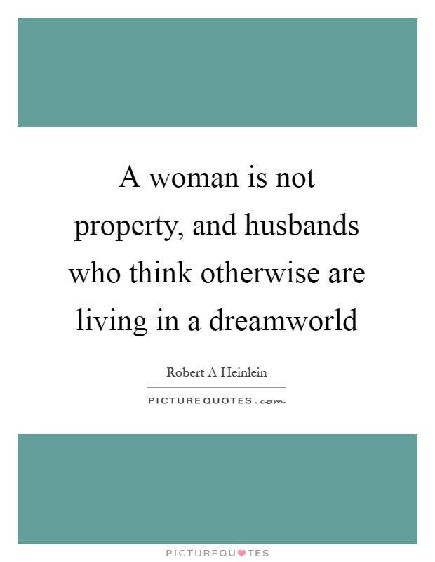 A woman is not property, and husbands who think otherwise are living in a dreamworld Picture Quote #1