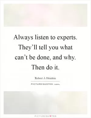 Always listen to experts. They’ll tell you what can’t be done, and why. Then do it Picture Quote #1