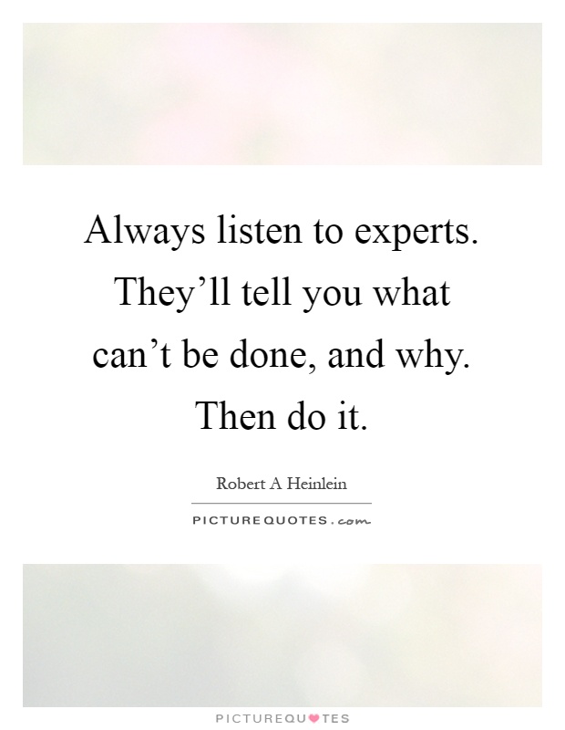 Always listen to experts. They'll tell you what can't be done, and why. Then do it Picture Quote #1