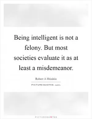 Being intelligent is not a felony. But most societies evaluate it as at least a misdemeanor Picture Quote #1