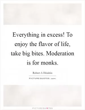 Everything in excess! To enjoy the flavor of life, take big bites. Moderation is for monks Picture Quote #1