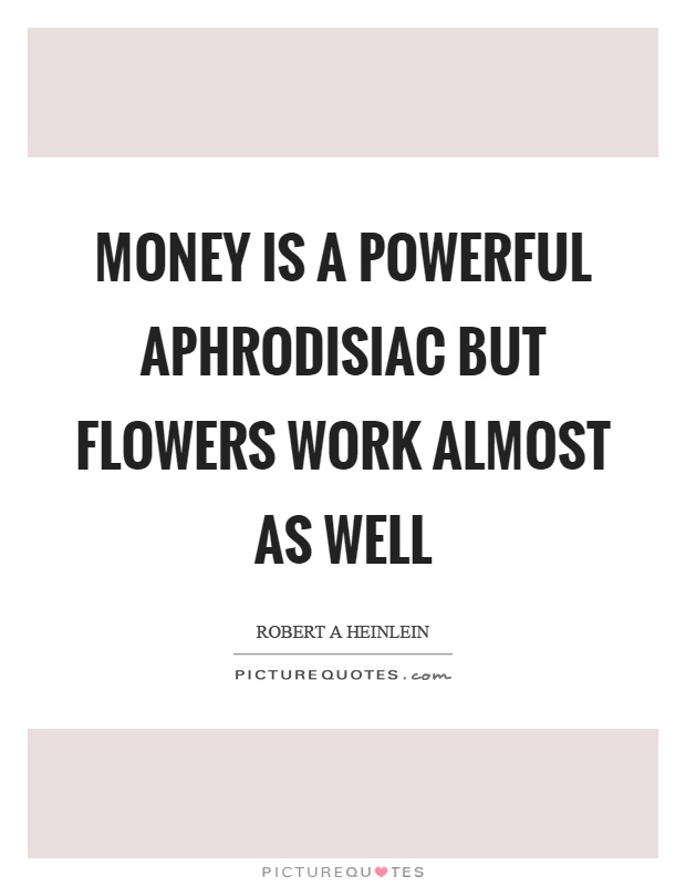 Money is a powerful aphrodisiac but flowers work almost as well Picture Quote #1